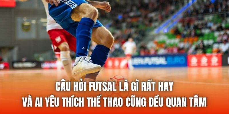 Câu hỏi futsal là gì rất hay và ai yêu thích thể thao cũng đều quan tâm